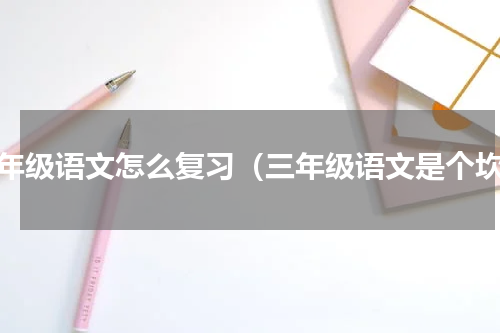 三年级语文怎么复习（三年级语文是个坎）