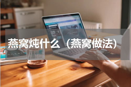 燕窝炖什么（燕窝做法）