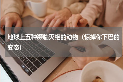 地球上五种濒临灭绝的动物（惊掉你下巴的变态）