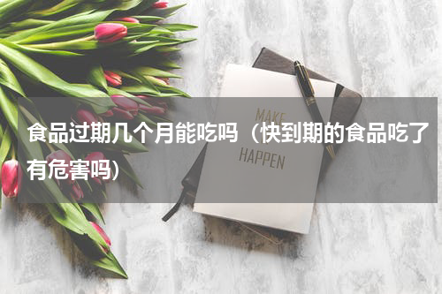 食品过期几个月能吃吗（快到期的食品吃了有危害吗）