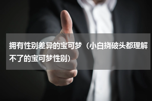 拥有性别差异的宝可梦（小白挠破头都理解不了的宝可梦性别）