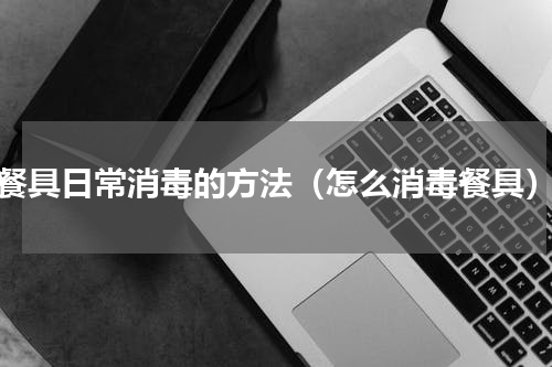 餐具日常消毒的方法（怎么消毒餐具）