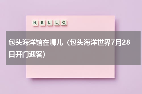 包头海洋馆在哪儿（包头海洋世界7月28日开门迎客）