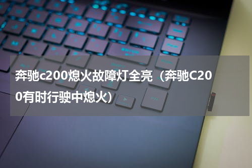 奔驰c200熄火故障灯全亮（奔驰C200有时行驶中熄火）