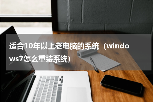 适合10年以上老电脑的系统（windows7怎么重装系统）