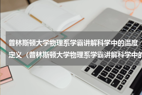 普林斯顿大学物理系学霸讲解科学中的温度定义（普林斯顿大学物理系学霸讲解科学中的温度定义）