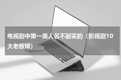 电视剧中第一美人名不副实的（影视剧10大老板娘）