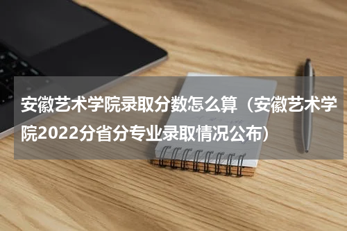 安徽艺术学院录取分数怎么算（安徽艺术学院2022分省分专业录取情况公布）