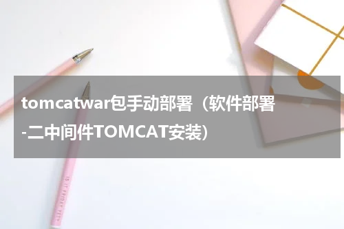 tomcatwar包手动部署（软件部署-二中间件TOMCAT安装）