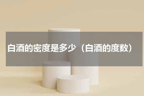 白酒的密度是多少（白酒的度数）