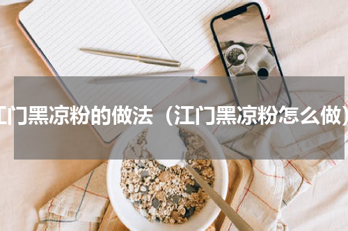 江门黑凉粉的做法（江门黑凉粉怎么做）