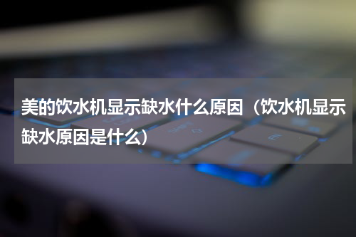 美的饮水机显示缺水什么原因（饮水机显示缺水原因是什么）