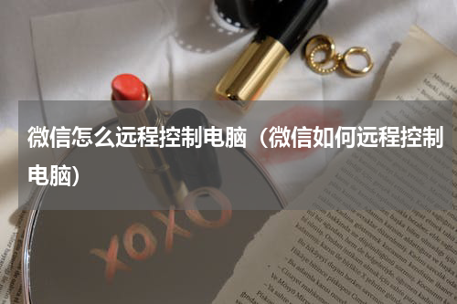 微信怎么远程控制电脑（微信如何远程控制电脑）