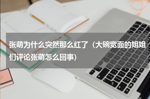张萌为什么突然那么红了（大碗宽面的姐姐们评论张萌怎么回事）