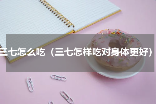 三七怎么吃（三七怎样吃对身体更好）