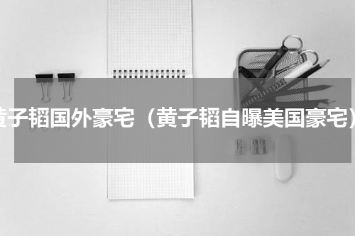 黄子韬国外豪宅（黄子韬自曝美国豪宅）