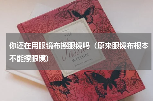 你还在用眼镜布擦眼镜吗（原来眼镜布根本不能擦眼镜）