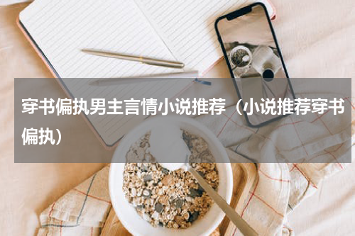穿书偏执男主言情小说推荐（小说推荐穿书偏执）
