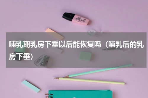 哺乳期乳房下垂以后能恢复吗（哺乳后的乳房下垂）