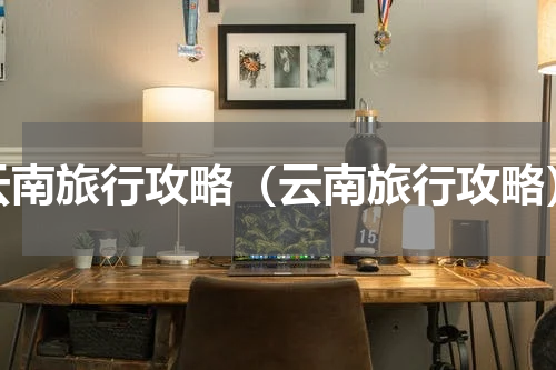 云南旅行攻略（云南旅行攻略）