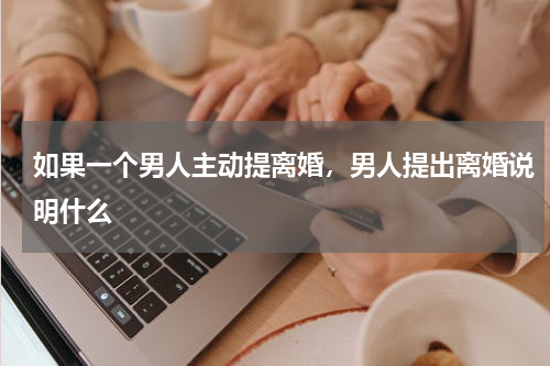 如果一个男人主动提离婚，男人提出离婚说明什么