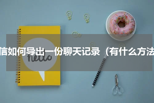 微信如何导出一份聊天记录（有什么方法）