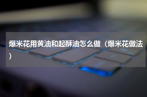 爆米花用黄油和起酥油怎么做（爆米花做法）