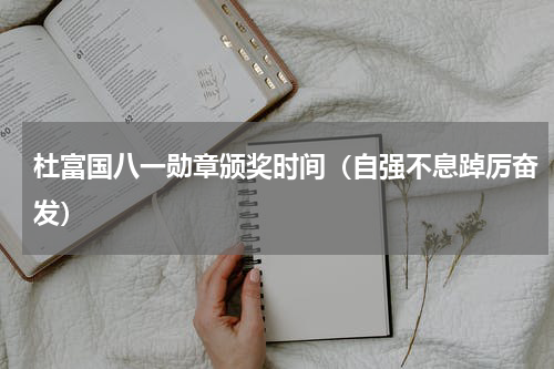 杜富国八一勋章颁奖时间（自强不息踔厉奋发）