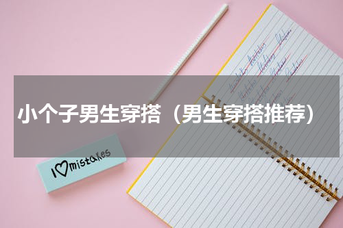 小个子男生穿搭（男生穿搭推荐）