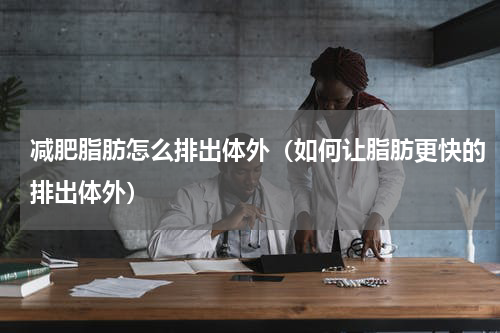 减肥脂肪怎么排出体外（如何让脂肪更快的排出体外）