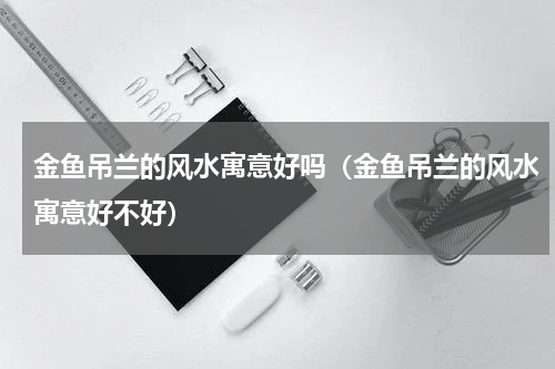 金鱼吊兰的风水寓意好吗（金鱼吊兰的风水寓意好不好）