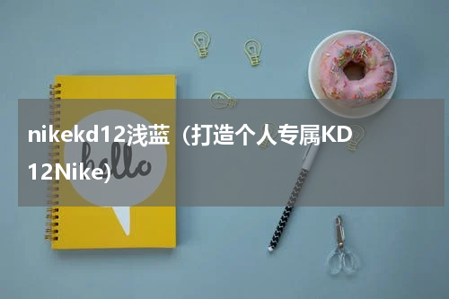 nikekd12浅蓝（打造个人专属KD12Nike）