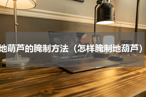 地萌芦的腌制方法（怎样腌制地葫芦）