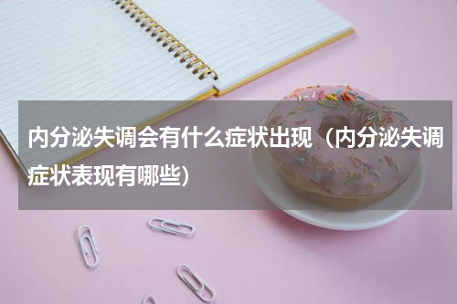 内分泌失调会有什么症状出现（内分泌失调症状表现有哪些）