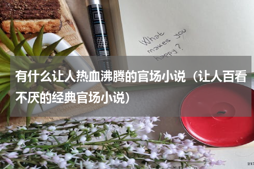 有什么让人热血沸腾的官场小说（让人百看不厌的经典官场小说）