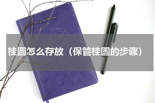 桂圆怎么存放（保管桂圆的步骤）