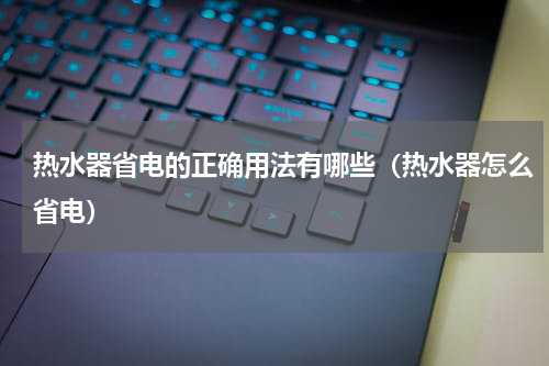 热水器省电的正确用法有哪些（热水器怎么省电）