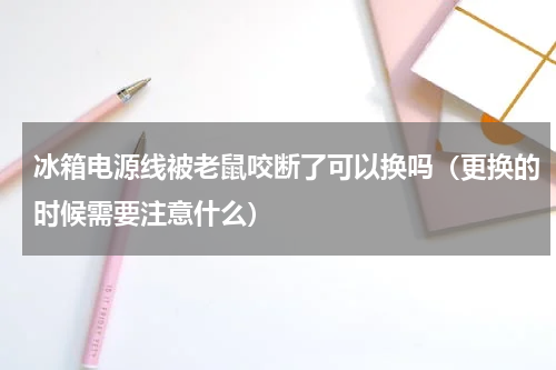 冰箱电源线被老鼠咬断了可以换吗（更换的时候需要注意什么）