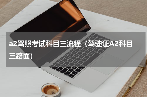a2驾照考试科目三流程（驾驶证A2科目三路面）