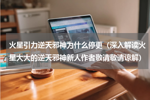 火星引力逆天邪神为什么停更（深入解读火星大大的逆天邪神新人作者敬请敬请谅解）