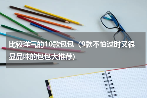 比较洋气的10款包包（9款不怕过时又很显品味的包包大推荐）