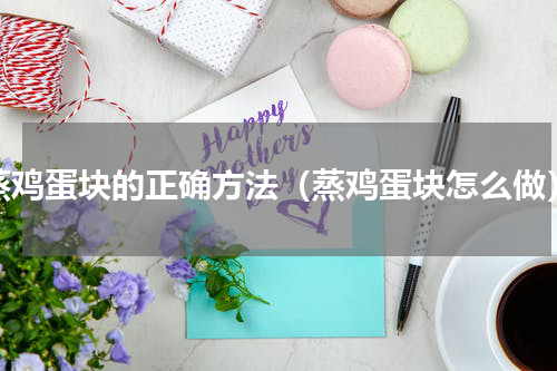 蒸鸡蛋块的正确方法（蒸鸡蛋块怎么做）
