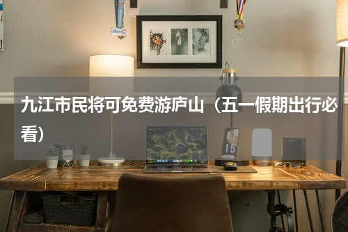 九江市民将可免费游庐山（五一假期出行必看）