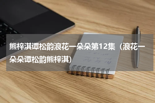 熊梓淇谭松韵浪花一朵朵第12集（浪花一朵朵谭松韵熊梓淇）