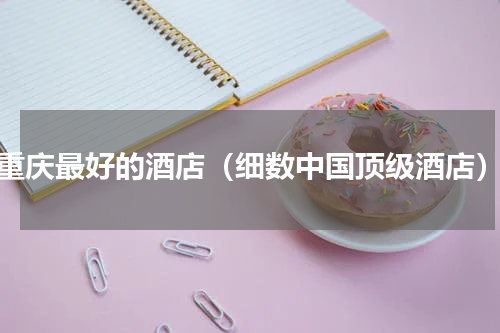 重庆最好的酒店（细数中国顶级酒店）