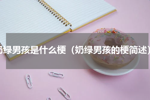 奶绿男孩是什么梗（奶绿男孩的梗简述）