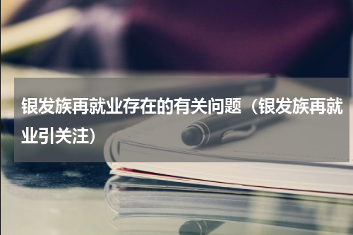 银发族再就业存在的有关问题（银发族再就业引关注）