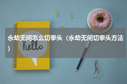 永劫无间怎么切拳头（永劫无间切拳头方法）