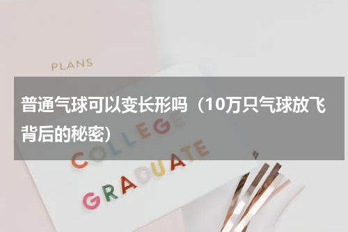 普通气球可以变长形吗（10万只气球放飞背后的秘密）