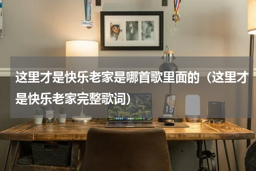 这里才是快乐老家是哪首歌里面的（这里才是快乐老家完整歌词）